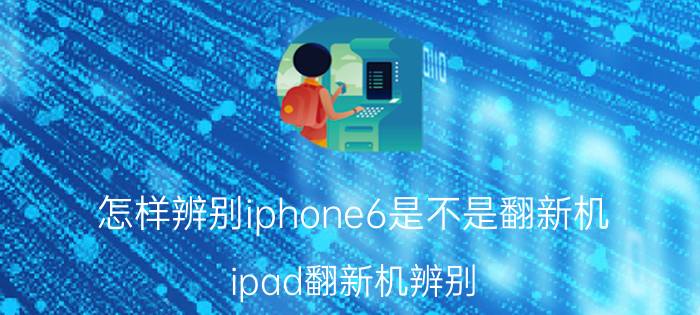 怎样辨别iphone6是不是翻新机 ipad翻新机辨别？